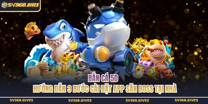 Bắn Cá 5D - Hướng Dẫn 3 Bước Cài Đặt App Săn Boss Tại Nhà