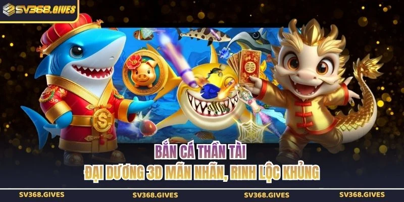 Bắn Cá Thần Tài - Đại Dương 3D Mãn Nhãn, Rinh Lộc Khủng