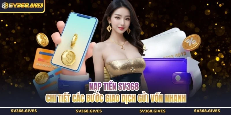 Nạp Tiền SV368 - Chi Tiết Các Bước Giao Dịch Gửi Vốn Nhanh