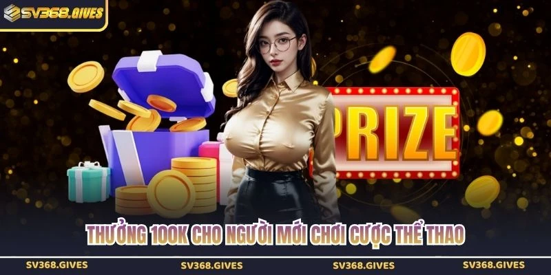 Thưởng 100k cho người mới chơi cược thể thao